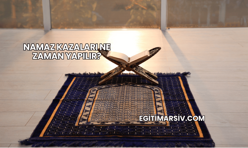 Namaz Kazaları Ne Zaman Yapılır?