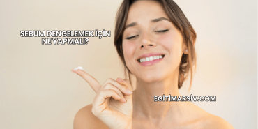 Sebum Dengelemek İçin Ne Yapmalı?