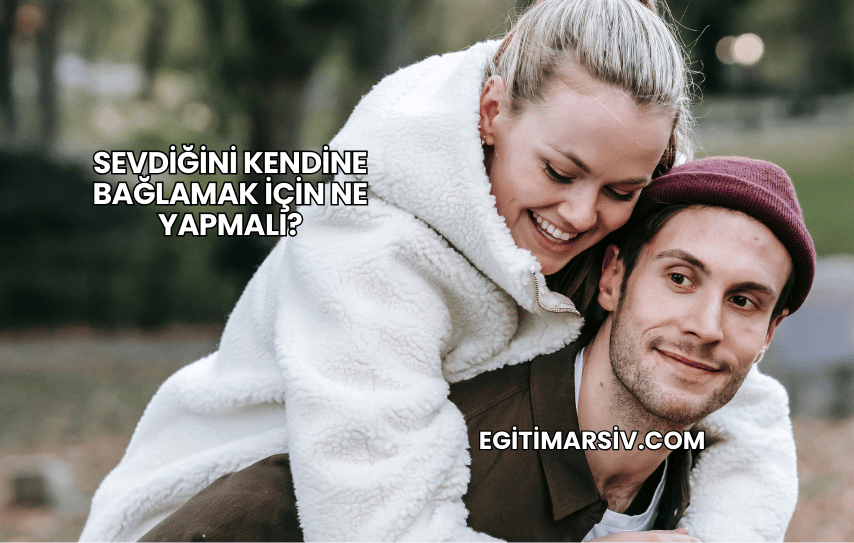 Sevdiğini Kendine Bağlamak İçin Ne Yapmalı?