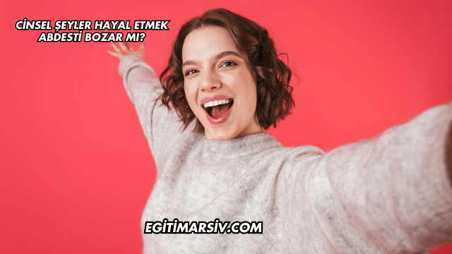 Cinsel Şeyler Hayal Etmek Abdesti Bozar mı?