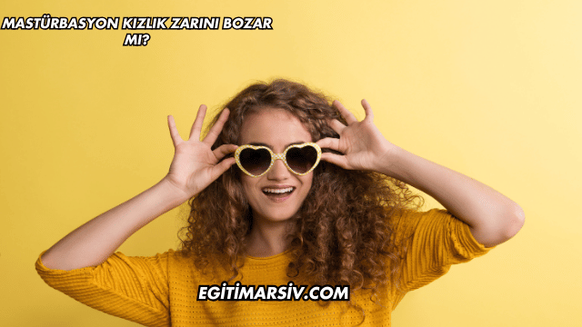 Mastürbasyon Kızlık Zarını Bozar mı?