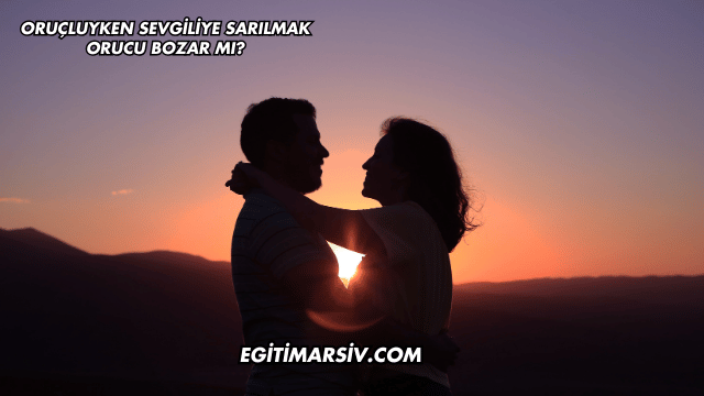Oruçluyken Sevgiliye Sarılmak Orucu Bozar mı?