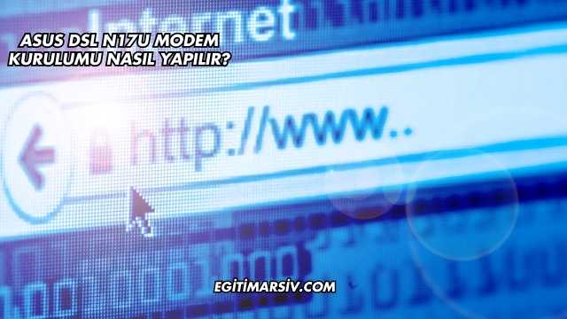 Asus Dsl N17U Modem Kurulumu Nasıl Yapılır?