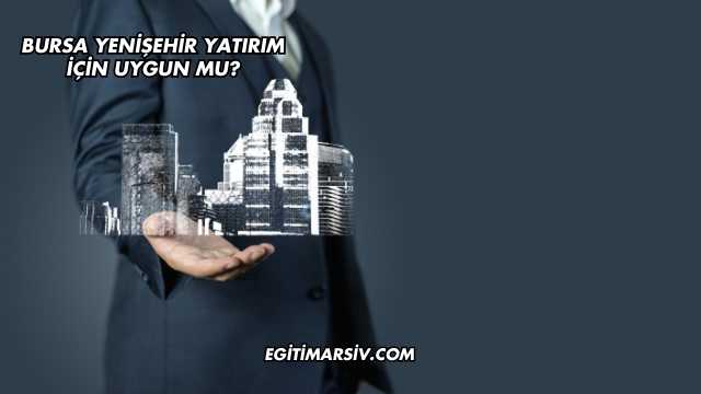 Bursa Yenişehir Yatırım İçin Uygun mu?