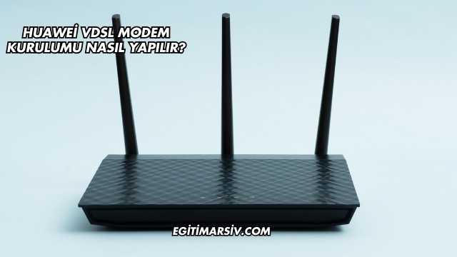 Huawei Vdsl Modem Kurulumu Nasıl Yapılır?