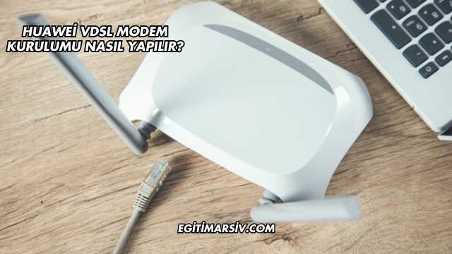 Huawei Vdsl Modem Kurulumu Nasıl Yapılır?