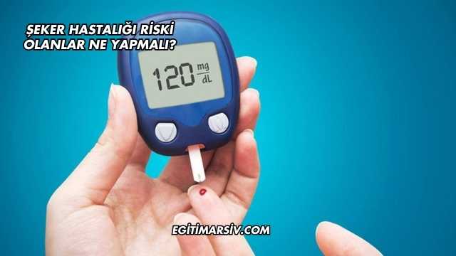 Şeker Hastalığı Riski Olanlar Ne Yapmalı?