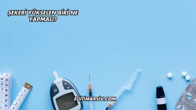 Şekeri Yükselen Biri Ne Yapmalı?