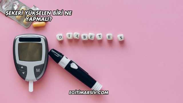 Şekeri Yükselen Biri Ne Yapmalı?