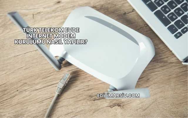 Türk Telekom Evde Internet Modem Kurulumu Nasıl Yapılır?