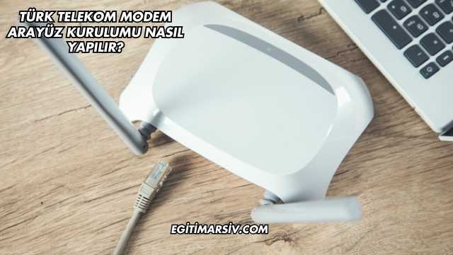 Türk Telekom Modem Arayüz Kurulumu Nasıl Yapılır?