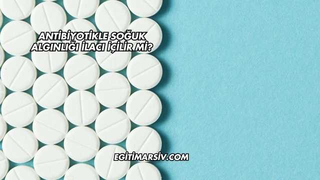 Antibiyotikle Soğuk Algınlığı İlacı İçilir mi?