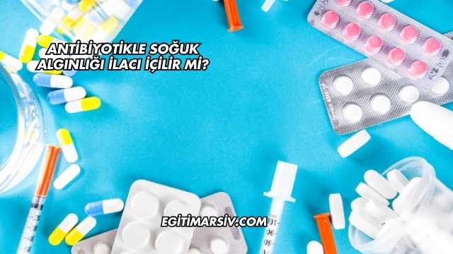 Antibiyotikle Soğuk Algınlığı İlacı İçilir mi?