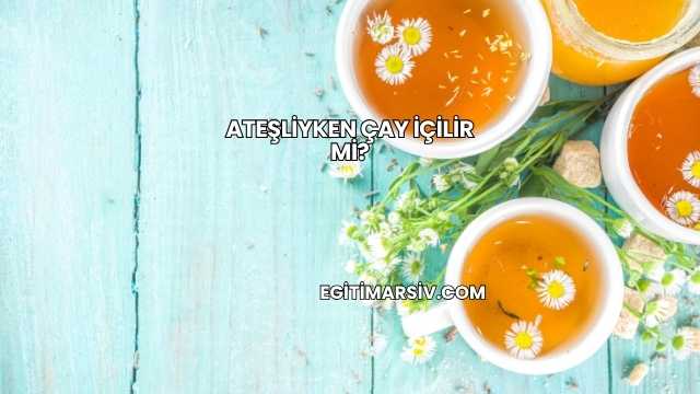 Ateşliyken Çay İçilir mi?