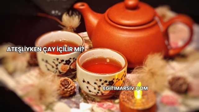 Ateşliyken Çay İçilir mi?