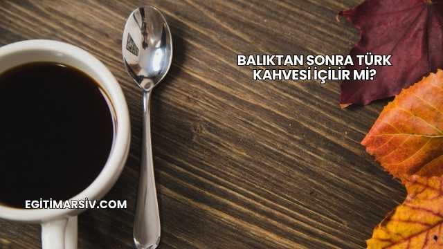 Balıktan Sonra Türk Kahvesi İçilir mi?