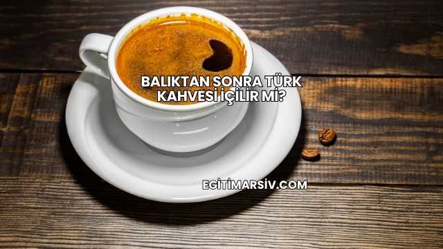Balıktan Sonra Türk Kahvesi İçilir mi?