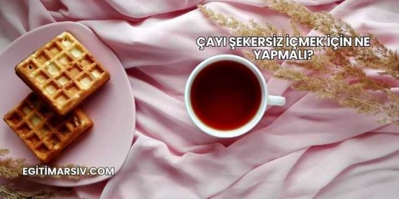 Çayı Şekersiz İçmek İçin Ne Yapmalı?