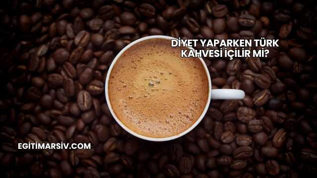 Diyet Yaparken Türk Kahvesi İçilir mi?