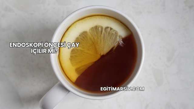 Endoskopi Öncesi Çay İçilir mi?