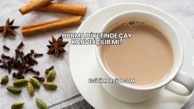 Hurma Diyetinde Çay Kahve İçilir mi?