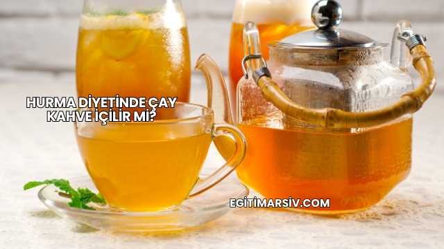 Hurma Diyetinde Çay Kahve İçilir mi?
