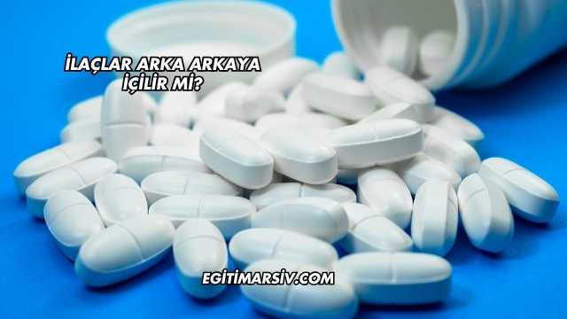İlaçlar Arka Arkaya İçilir mi?