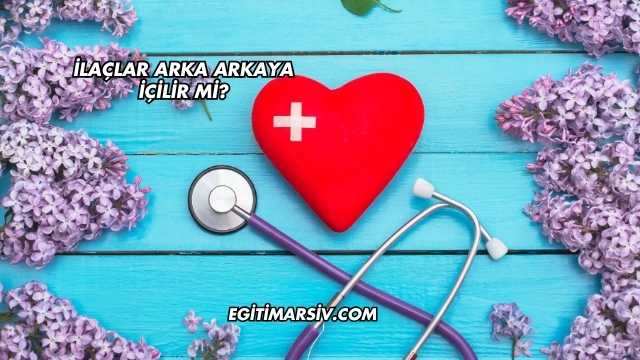 İlaçlar Arka Arkaya İçilir mi?