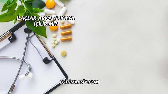 İlaçlar Arka Arkaya İçilir mi?