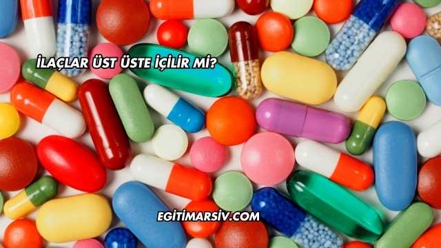 İlaçlar Üst Üste İçilir mi?