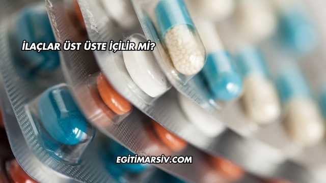 İlaçlar Üst Üste İçilir mi?
