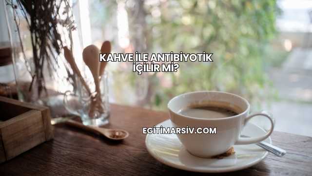 Kahve İle Antibiyotik İçilir mi?
