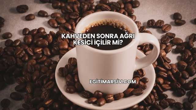 Kahveden Sonra Ağrı Kesici İçilir mi?