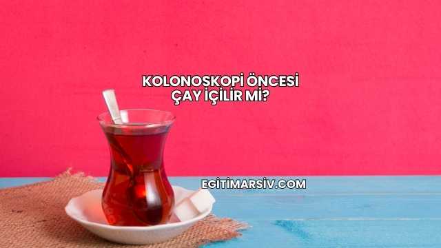 Kolonoskopi Öncesi Çay İçilir mi?