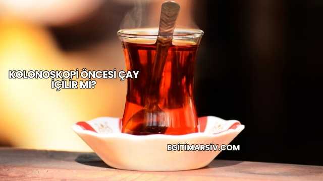 Kolonoskopi Öncesi Çay İçilir mi?