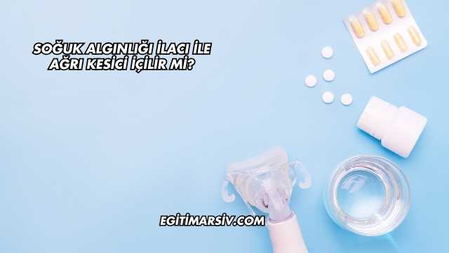 Soğuk Algınlığı İlacı İle Ağrı Kesici İçilir mi?