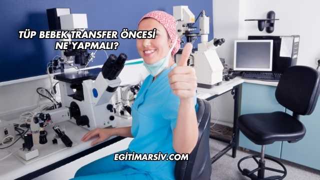Tüp Bebek Transfer Öncesi Ne Yapmalı?