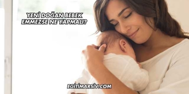 Yeni Doğan Bebek Emmezse Ne Yapmalı?