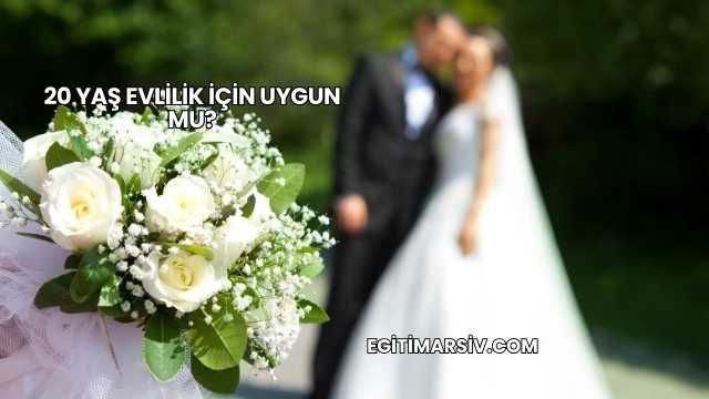 20 Yaş Evlilik İçin Uygun mu?