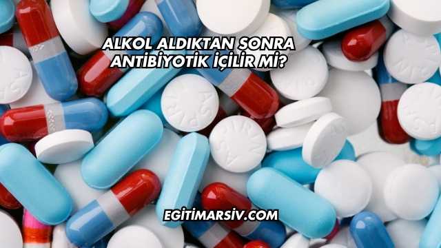 Alkol Aldıktan Sonra Antibiyotik İçilir mi?