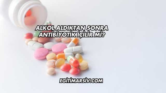 Alkol Aldıktan Sonra Antibiyotik İçilir mi?