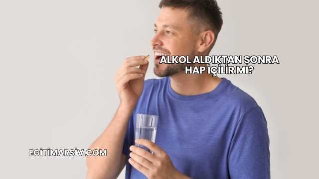 Alkol Aldıktan Sonra Hap İçilir mi?
