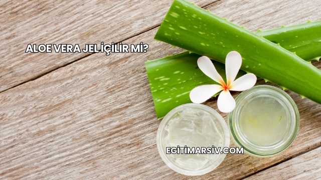 Aloe Vera Jel İçilir mi?
