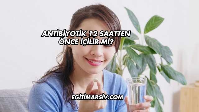 Antibiyotik 12 Saatten Önce İçilir mi?