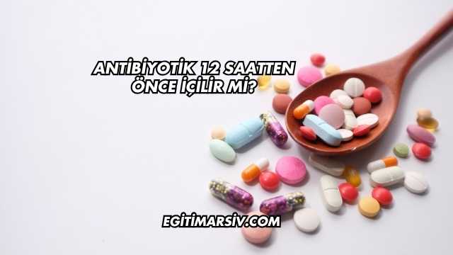 Antibiyotik 12 Saatten Önce İçilir mi?