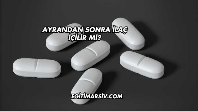 Ayrandan Sonra İlaç İçilir mi?