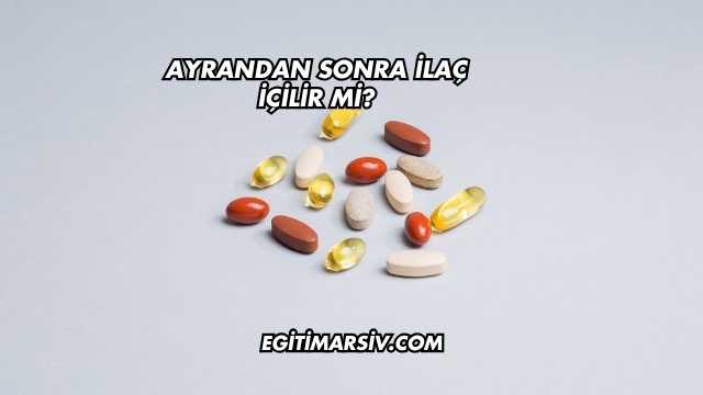 Ayrandan Sonra İlaç İçilir mi?