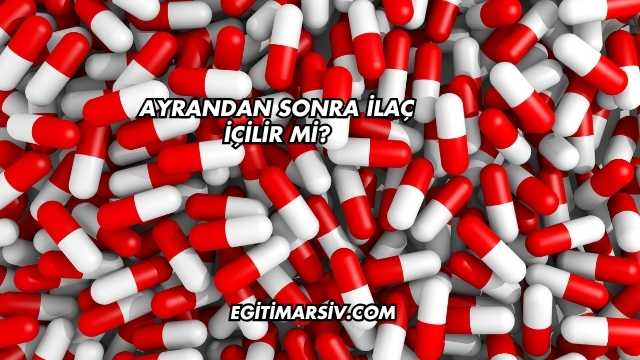Ayrandan Sonra İlaç İçilir mi?