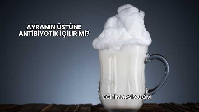 Ayranın Üstüne Antibiyotik İçilir mi?