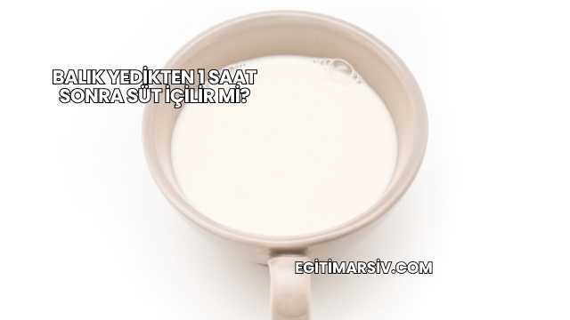 Balık Yedikten 1 Saat Sonra Süt İçilir mi?